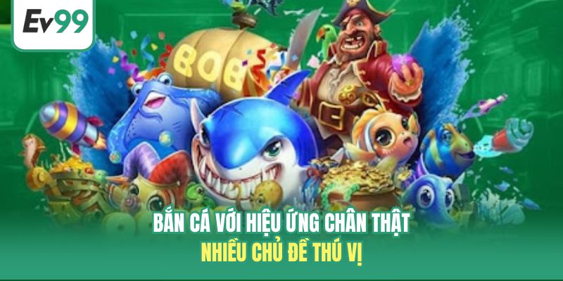 Bắn cá với hiệu ứng chân thật, nhiều chủ đề thú vị