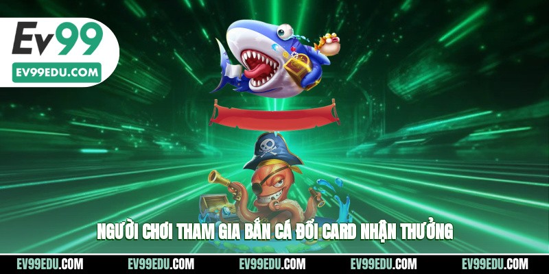 Người chơi tham gia bắn cá đổi card nhận thưởng